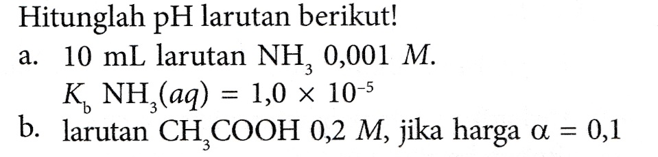 Hitunglah pH larutan berikut! a. 10 mL larutan NH, 0,001 M. K, NH,(aq) = 1,0 x 10-5 b. larutan CH COOH 0,2 M, jika harga a = 0,1 