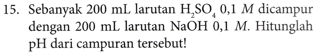 15. Sebanyak 200 mL larutan H,SO, 0,1 M dicampur dengan 200 mL larutan NaOH 0,1 M. Hitunglah pH dari campuran tersebut! 