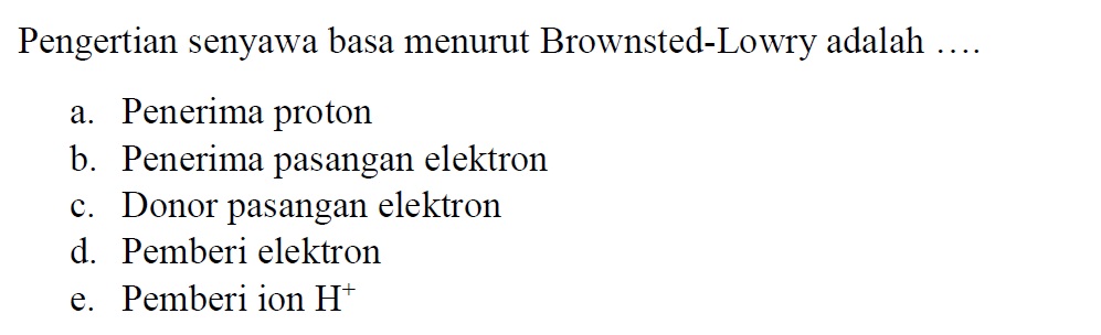 Pengertian senyawa basa menurut Brownsted-Lowry adalah .... a. Penerima proton b. Penerima pasangan elektron c. Donor pasangan elektron d. Pemberi elektron e. Pemberi ion H+ 