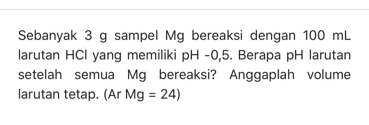 Sebanyak 3 g sampel Mg bereaksi dengan 100 ml larutan HCl yang memiliki pH -0,5. Berapa pH larutan setelah semua Mg bereaksi? Anggaplah volume larutan tetap. (Ar Mg = 24) 