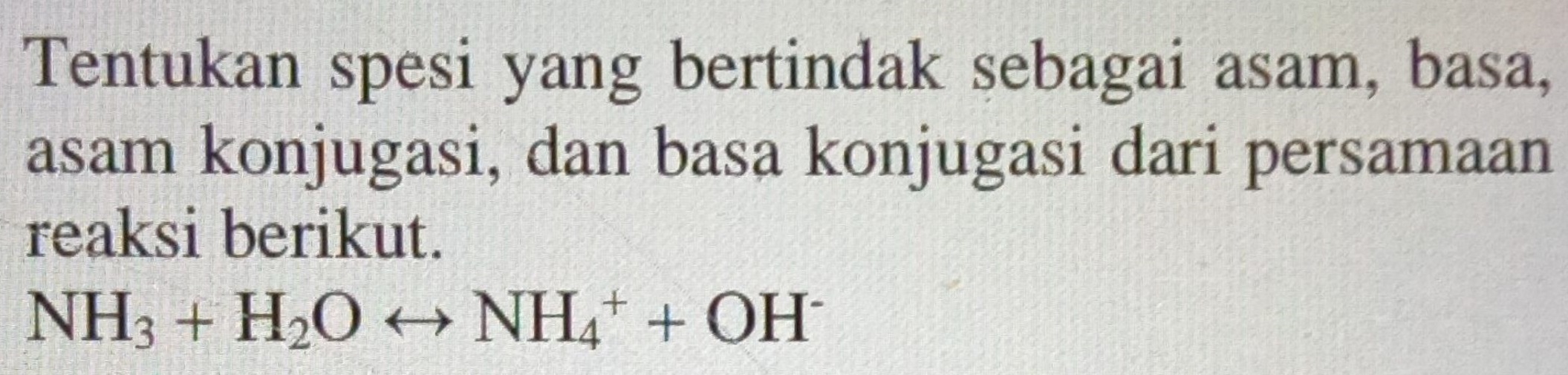 Tentukan spesi yang bertindak sebagai asam, basa, asam konjugasi, dan basa konjugasi dari persamaan reaksi berikut. NH3 + H2O + NH4+ + OH- 