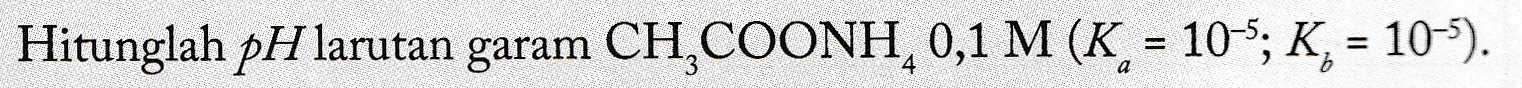 Hitunglah pH larutan garam CH COONH,0,1 M (K = 10-S; K, = 10-5). 