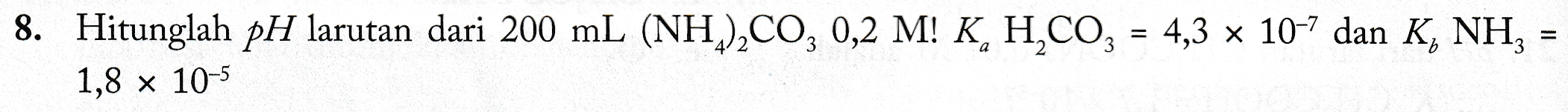 8. Hitunglah pH larutan dari 200 mL (NH.),CO2 0,2 M! K, H2CO3 = 4,3 x 10-7 dan K, NH, 1,8 x 10-5 