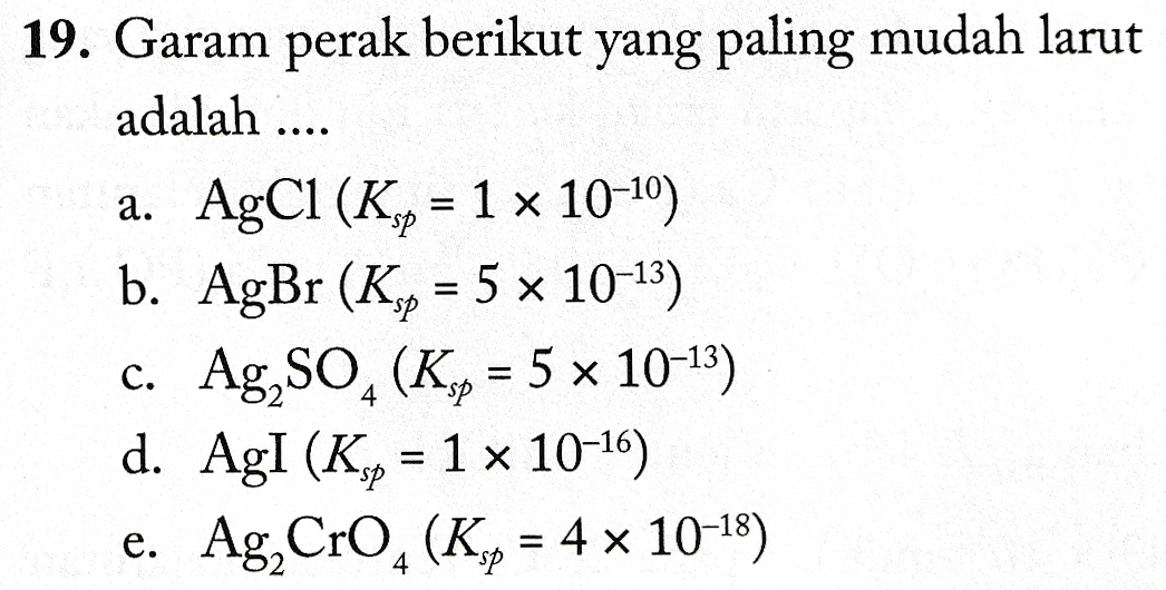 19. Garam perak berikut yang paling mudah larut adalah .... a. AgCl (K,9 = 1 × 10-10) b. AgBr (K,9 = 5 x 10-13) c. Ag,SO, (K,9 = 5 x 10-13) d. AgI (K,, = 1 × 10-16) e. Ag, CrO(K,, = 4 x 10-18) 