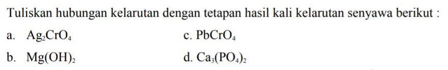 Tuliskan hubungan kelarutan dengan tetapan hasil kali kelarutan senyawa berikut : Ag Cro. c. PbCro b. Mg(OH)2 d. Caz(PO4)2 a. 