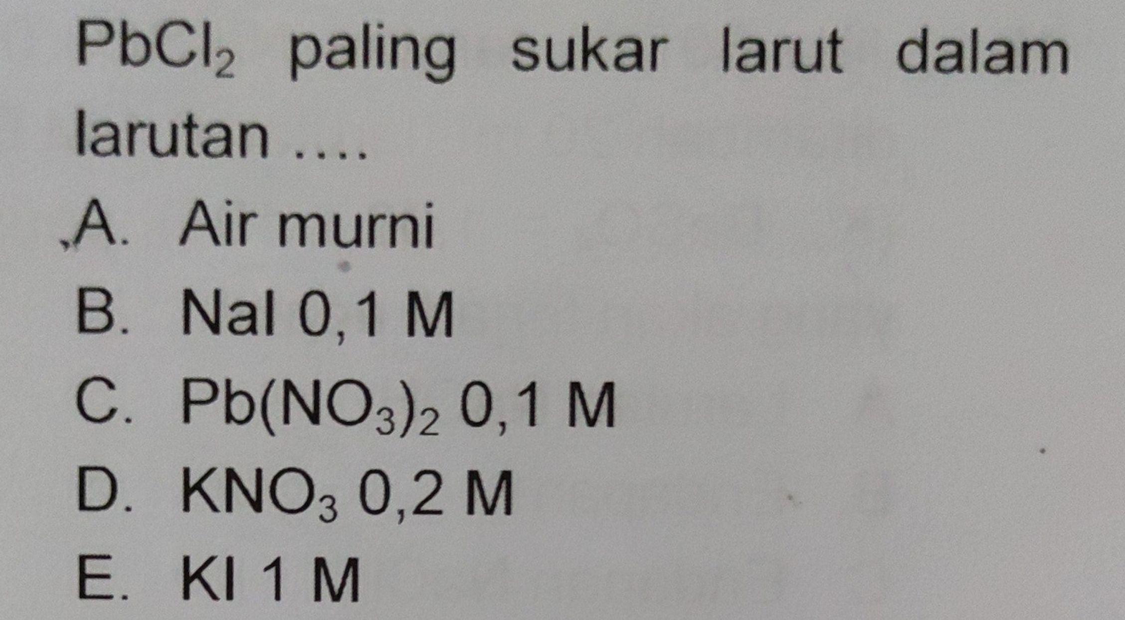 PbCl2 paling sukar larut dalam larutan .... A. Air murni B. Nal 0,1 M C. Pb(NO3)2 0,1 M D. KNO3 0,2 M E. KI 1 M 