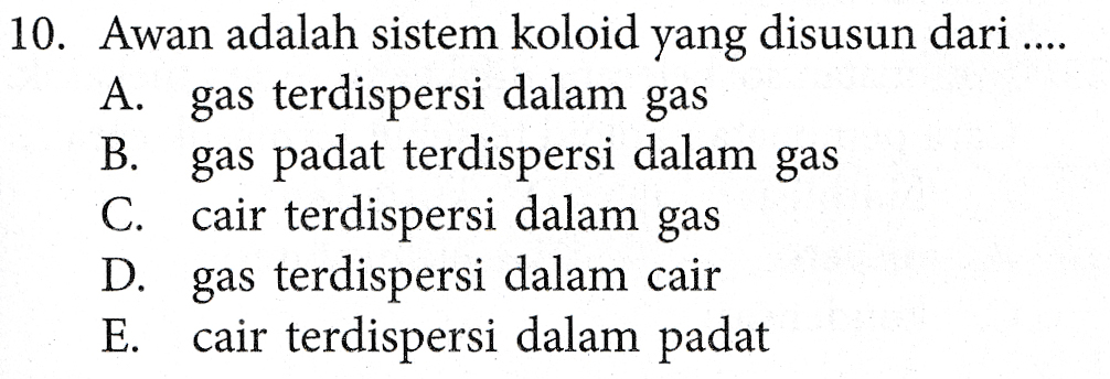 10. Awan adalah sistem koloid yang disusun dari .... A. gas terdispersi dalam gas B. gas padat terdispersi dalam gas C. cair terdispersi dalam gas D. gas terdispersi dalam cair E. cair terdispersi dalam padat 