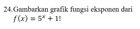 24.Gambarkan grafik fungsi eksponen dari f(x) = 5* + 1! 