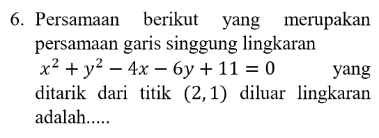 6. Persamaan berikut yang merupakan persamaan garis singgung lingkaran x2 + y2 – 4x – 6y + 11 = 0 yang ditarik dari titik (2,1) diluar lingkaran adalah..... 