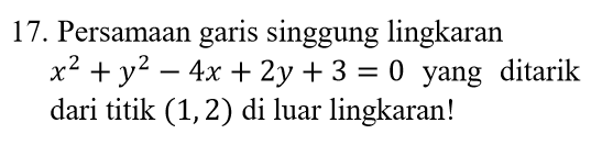 17. Persamaan garis singgung lingkaran x2 + y2 – 4x + 2y +3 = 0 yang ditarik dari titik (1,2) di luar lingkaran! 