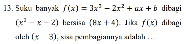 13. Suku banyak f(x) = 3x3 – 2x2 + ax + b dibagi (x2 – X – 2) bersisa (8x + 4). Jika f(x) dibagi oleh (x – 3), sisa pembagiannya adalah ... 