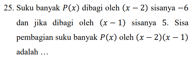 25. Suku banyak P(x) dibagi oleh (x – 2) sisanya -6 dan jika dibagi oleh (x – 1) sisanya 5. Sisa pembagian suku banyak P(x) oleh (x − 2)(x - 1) adalah ... 