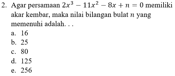 2. Agar persamaan 2x3 – 11x2 – 8x + n = 0 memiliki akar kembar, maka nilai bilangan bulat n yang memenuhi adalah... a 16 b. 25 c. 80 d. 125 e. 256 