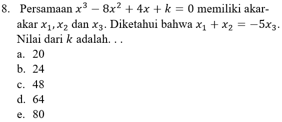 8. Persamaan x3 – 8x2 + 4x + k = 0 memiliki akar- akar x1, x2 dan X3. Diketahui bahwa x1 + x2 = -5x3. Nilai dari k adalah... a. 20 b. 24 c. 48 d. 64 e. 80 