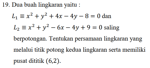 19. Dua buah lingkaran yaitu : L1 = x2 + y2 + 4x – 4y - 8 = 0 dan L2 = x2 + y2 – 6x – 4y + 9 = 0 saling berpotongan. Tentukan persamaan lingkaran yang melalui titik potong kedua lingkaran serta memiliki pusat dititik (6,2). 