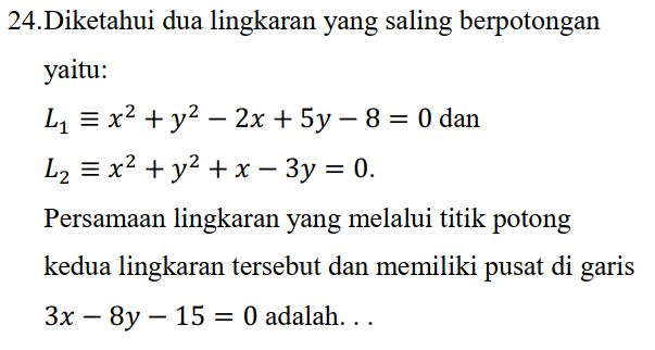 24.Diketahui dua lingkaran yang saling berpotongan yaitu: L1 = x2 + y2 – 2x + 5y – 8 = 0 dan L2 = x2 + y2 + x – 3y = 0. Persamaan lingkaran yang melalui titik potong kedua lingkaran tersebut dan memiliki pusat di garis 3x – 8y – 15 = 0 adalah... 