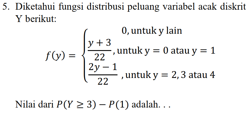 5. Diketahui fungsi distribusi peluang variabel acak diskrit Y berikut: 0, untuk y lain y + 3 f(y) = -, untuk y = 0 atau y : = 1 22 2y – 1 untuk y = 2,3 atau 4 22 Nilai dari P(Y > 3) – P(1) adalah... 