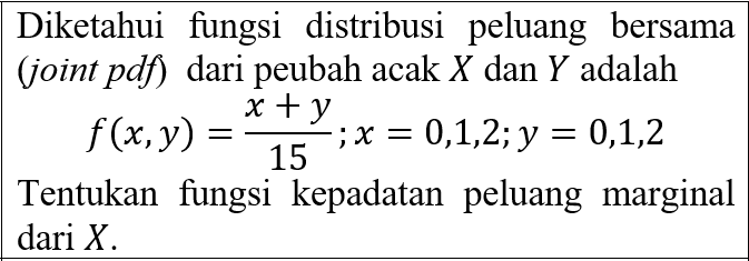 Diketahui fungsi distribusi peluang bersama (joint pdf) dari peubah acak X dan Y adalah x + y f(x, y) = 0,1,2; y = 0,1,2 15 Tentukan fungsi kepadatan peluang marginal dari X. ;X = 