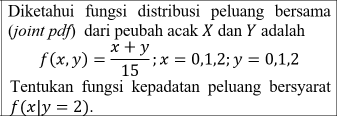 Diketahui fungsi distribusi peluang bersama (joint pdf) dari peubah acak X dan Y adalah x+y f(x,y) ; x = 0,1,2; y = 0,1,2 15 Tentukan fungsi kepadatan peluang bersyarat f(xly = 2). 
