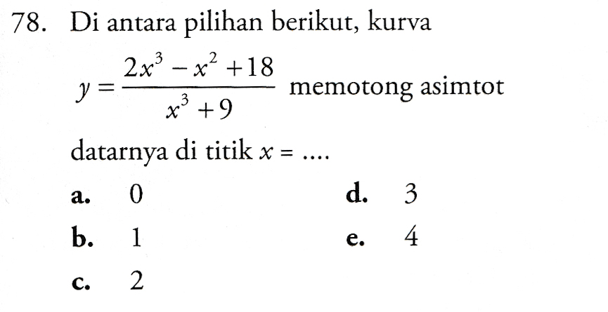 78. Di antara pilihan berikut, kurva 2x3 – x2 +18 y = memotong asimtot * +9 datarnya di titik x = x = .... 0 d. 3 b. 1 4 a. e. C. 2 