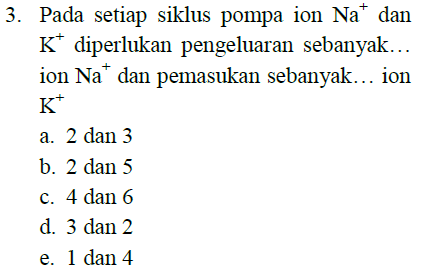 3. Pada setiap siklus pompa ion Na dan K* diperlukan pengeluaran sebanyak... ion Na dan pemasukan sebanyak... ion K a. 2 dan 3 b. 2 dan 5 c. 4 dan 6 d. 3 dan 2 e. 1 dan 4 
