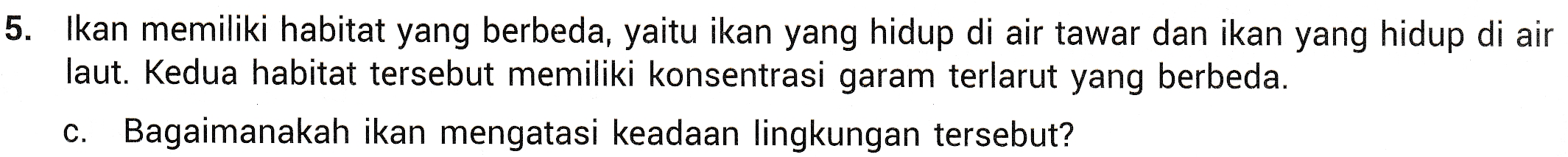 5. Ikan memiliki habitat yang berbeda, yaitu ikan yang hidup di air tawar dan ikan yang hidup di air laut. Kedua habitat tersebut memiliki konsentrasi garam terlarut yang berbeda. C. Bagaimanakah ikan mengatasi keadaan lingkungan tersebut? 