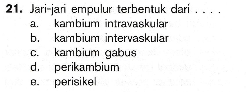 21. Jari-jari empulur terbentuk dari ..., kambium intravaskular b. kambium intervaskular kambium gabus d. perikambium perisikel e. 
