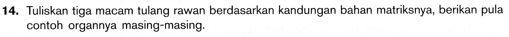 14. Tuliskan tiga macam tulang rawan berdasarkan kandungan bahan matriksnya, berikan pula contoh organnya masing-masing. 