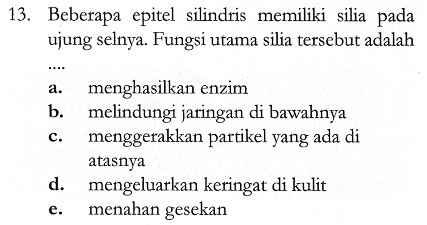 13. Beberapa epitel silindris memiliki silia pada ujung selnya. Fungsi utama silia tersebut adalah a. C. menghasilkan enzim b. melindungi jaringan di bawahnya menggerakkan partikel yang ada di atasnya d. mengeluarkan keringat di kulit menahan gesekan e. 
