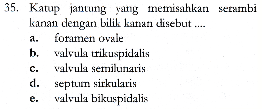 35. Katup jantung yang memisahkan serambi kanan dengan bilik kanan disebut .... foramen ovale b. valvula trikuspidalis valvula semilunaris d. valvula bikuspidalis roo ooo septum sirkularis 