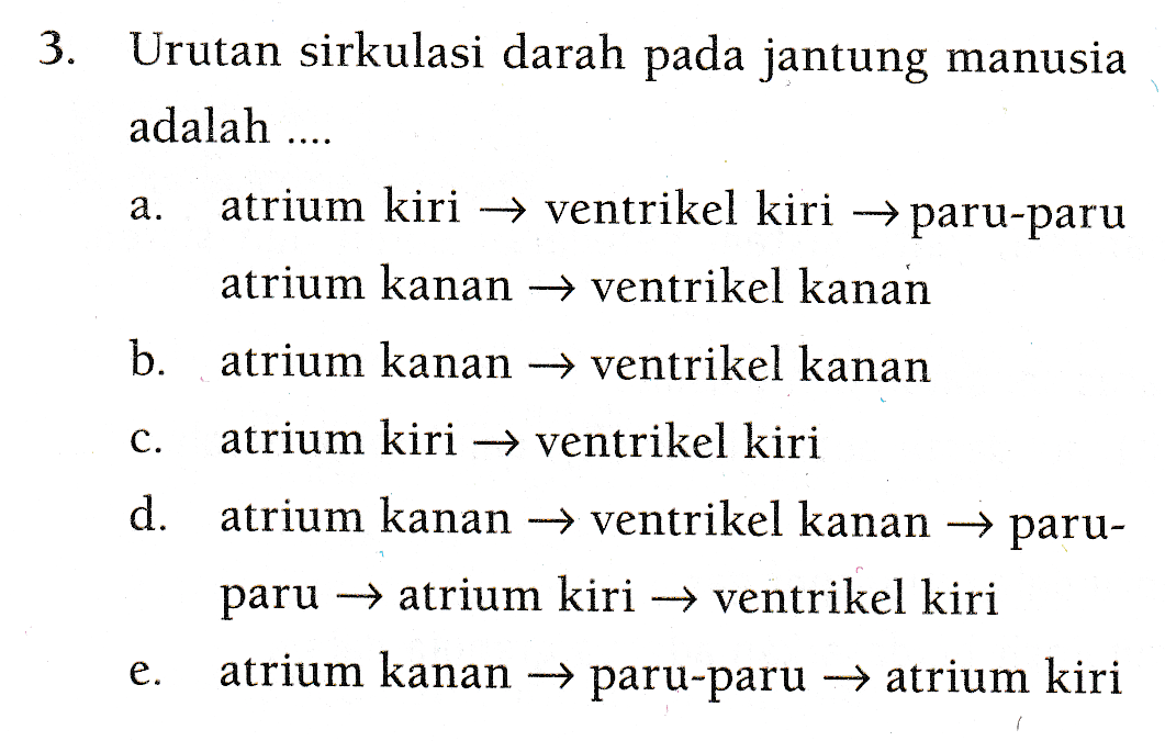3. Urutan sirkulasi darah pada jantung manusia adalah .... a. atrium kiri → ventrikel kiri paru-paru atrium kanan + ventrikel kanan b. atrium kanan ventrikel kanan C. d. atrium kiri → ventrikel kiri atrium kanan →ventrikel kanan paru- paru - atrium kiri → ventrikel kiri atrium kanan paru-paru → atrium kiri e. 1 