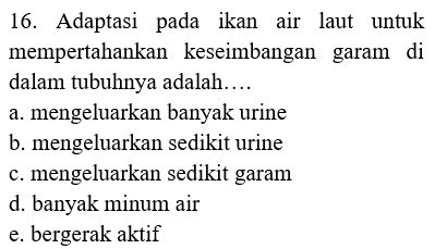 16. Adaptasi pada ikan air laut untuk mempertahankan keseimbangan garam di dalam tubuhnya adalah.... a. mengeluarkan banyak urine b. mengeluarkan sedikit urine c. mengeluarkan sedikit garam d. banyak minum air e. bergerak aktif 