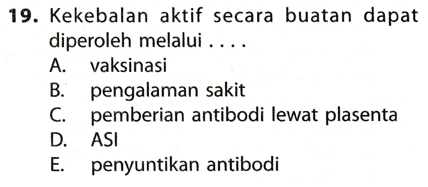 19. Kekebalan aktif secara buatan dapat diperoleh melalui .... A. vaksinasi B. pengalaman sakit C. pemberian antibodi lewat plasenta D. ASI penyuntikan antibodi 