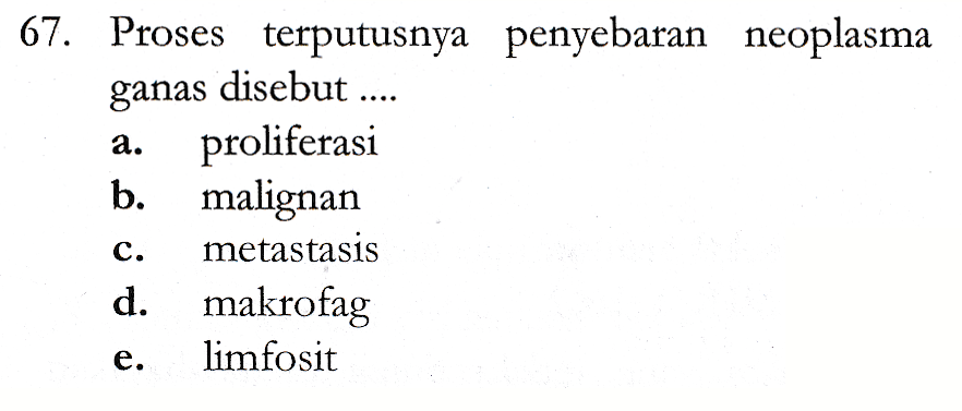 a. 67. Proses terputusnya penyebaran neoplasma ganas disebut ... proliferasi b. malignan metastasis d. makrofag limfosit C. e. 