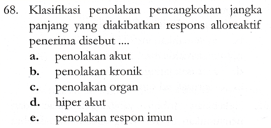 a. 68. Klasifikasi penolakan pencangkokan jangka panjang yang diakibatkan respons alloreaktif penerima disebut .... penolakan akut b. penolakan kronik penolakan organ d. hiper akut penolakan respon imun 