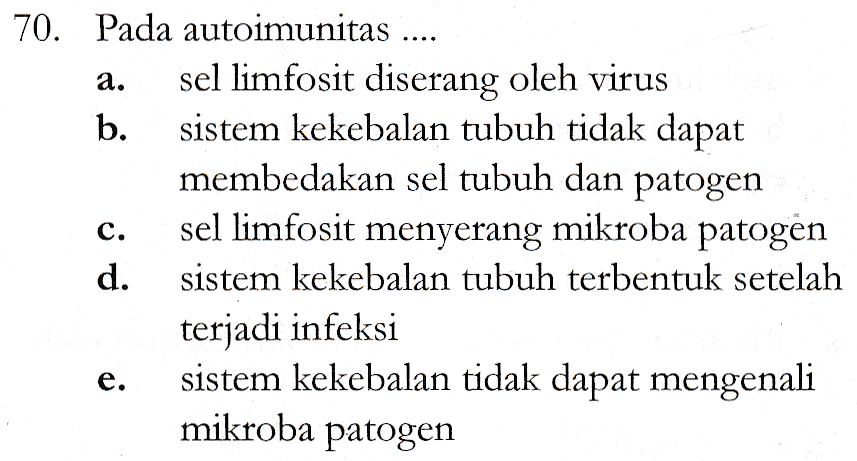 a. 70. Pada autoimunitas .... sel limfosit diserang oleh virus b. sistem kekebalan tubuh tidak dapat membedakan sel tubuh dan patogen sel limfosit menyerang mikroba patogen d. sistem kekebalan tubuh terbentuk setelah terjadi infeksi sistem kekebalan tidak dapat mengenali mikroba patogen C. e. 