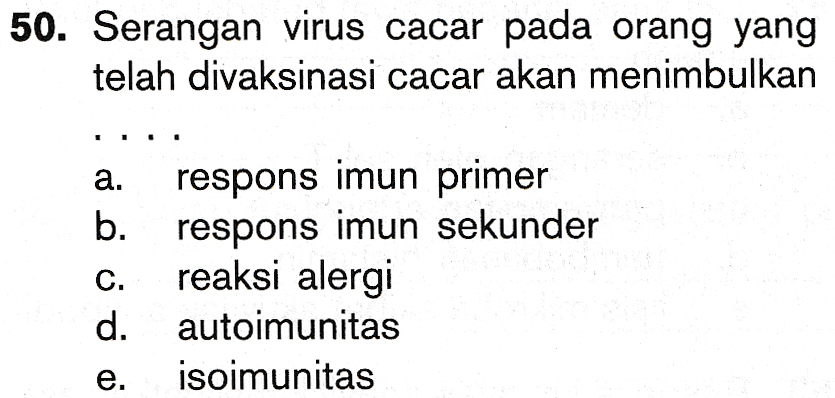 50. Serangan virus cacar pada orang yang telah divaksinasi cacar akan menimbulkan a. b. C. respons imun primer respons imun sekunder reaksi alergi autoimunitas isoimunitas d. e. 