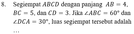 8. Segiempat ABCD dengan panjang AB = 4, BC = 5, dan CD = 3. Jika LABC = 60° dan ZDCA = 30°, luas segiempat tersebut adalah 