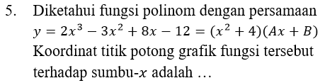 5. Diketahui fungsi polinom dengan persamaan y = 2x3 – 3x2 + 8x – 12 = (x2 + 4)(Ax + B) Koordinat titik potong grafik fungsi tersebut terhadap sumbu-x adalah ... 