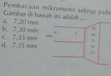 Pembacaan mikrometer sekrup pada Gambar di bawah ini adalah ..... a. 7,20 mm b. 7,30 mm c. 7,33 mm d. 7,35 mm 45 0 mm 40 35 30 25 