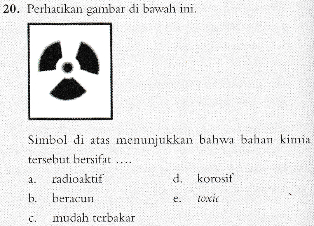 20. Perhatikan gambar di bawah ini. Simbol di atas menunjukkan bahwa bahan kimia tersebut bersifat .. a. radioaktif d. korosif b. beracun e. toxic C. mudah terbakar 