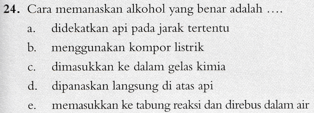 a. 24. Cara memanaskan alkohol yang benar adalah .... didekatkan api pada jarak tertentu b. menggunakan kompor listrik dimasukkan ke dalam gelas kimia d. dipanaskan langsung di atas api memasukkan ke tabung reaksi dan direbus dalam air C. e. 