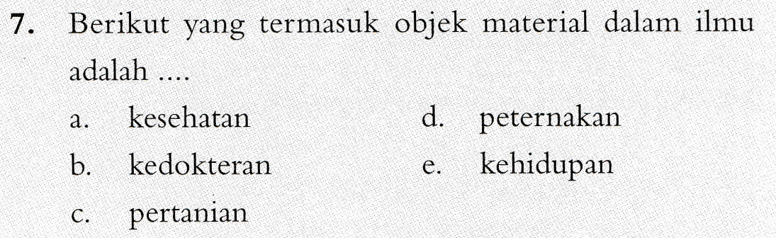 7. .. a. Berikut yang termasuk objek material dalam ilmu adalah kesehatan d. peternakan b. kedokteran kehidupan pertanian e. C. 