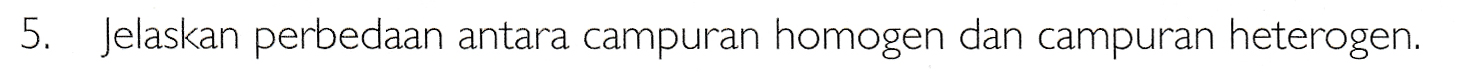 5. Jelaskan perbedaan antara campuran homogen dan campuran heterogen. 