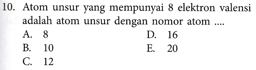 10. Atom unsur yang mempunyai 8 elektron valensi adalah atom unsur dengan nomor atom .... A. 8 D. 16 B. 10 E. 20 C. 12 