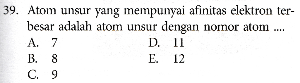 39. Atom unsur yang mempunyai afinitas elektron ter- besar adalah atom unsur dengan nomor atom ... A. 7 D. 11 B. 8 E. 12 C. 9 