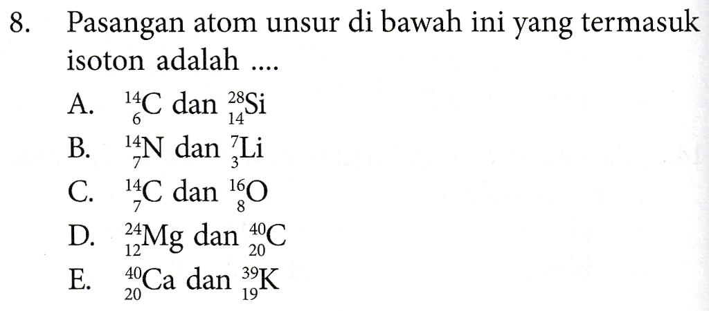 6 14 8. Pasangan atom unsur di bawah ini yang termasuk isoton adalah .... A. 14C dan 28Si B. 4N dan Li C. 140 dan 160 D. 24Mg dan 40C E. 20Ca dan K 7 8 