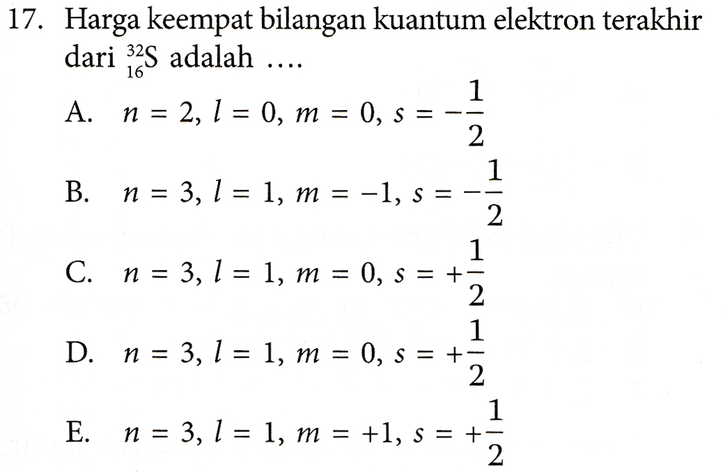 . . . . 16 -- 17. Harga keempat bilangan kuantum elektron terakhir dari 32S adalah 1 A. n = 2, 1 = 0, m = 0, s = 2 1 B. n = 3, 1 = 1, m = -1, s= -- 2 1 C. n = 3, 1 = 1, m = 0, s = + 2 1 D. n = 3, 1 = 1, m = 0, s = +- 2 1 E. n = 3, 1 = 1, m = +1, s = +- 2. 