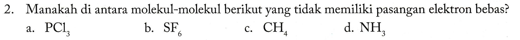 2. Manakah di antara molekul-molekul berikut yang tidak memiliki pasangan elektron bebas? a. PCI c. CH, b. SF. d. NH, 
