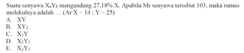 Suatu senyawa X,Ymengandung 27,18% X. Apabila Mr senyawa tersebut 103, maka rumus molekulnya adalah ... (Ar X= 14; Y = 25) A. XY B. XY2 C. X2Y D. X2Y2 E. X2Y3 